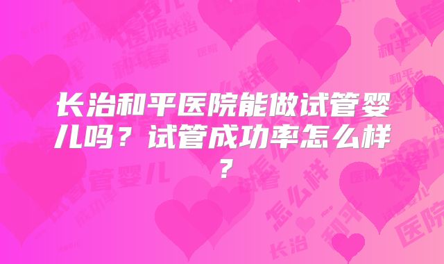 长治和平医院能做试管婴儿吗?试管成功率怎么样?