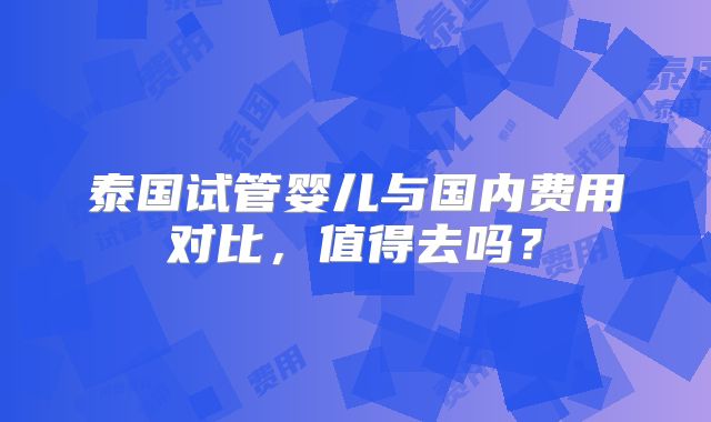 泰国试管婴儿与国内费用对比，值得去吗？