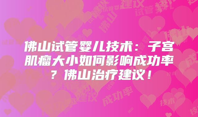 佛山试管婴儿技术:子宫肌瘤大小如何影响成功率?佛山治疗建议!