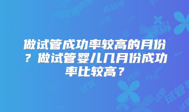 做试管成功率较高的月份？做试管婴儿几月份成功率比较高？