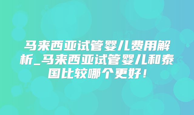 马来西亚试管婴儿费用解析_马来西亚试管婴儿和泰国比较哪个更好!