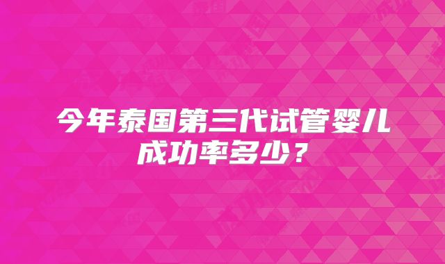 今年泰国第三代试管婴儿成功率多少?