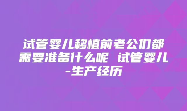 试管婴儿移植前老公们都需要准备什么呢 试管婴儿-生产经历
