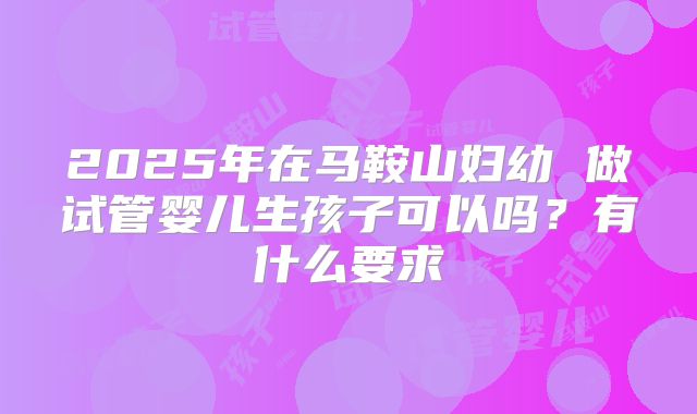 2025年在马鞍山妇幼 做试管婴儿生孩子可以吗?有什么要求