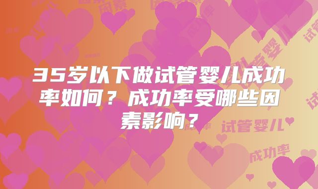 35岁以下做试管婴儿成功率如何?成功率受哪些因素影响?