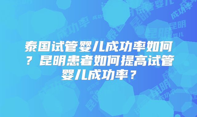 泰国试管婴儿成功率如何?昆明患者如何提高试管婴儿成功率?