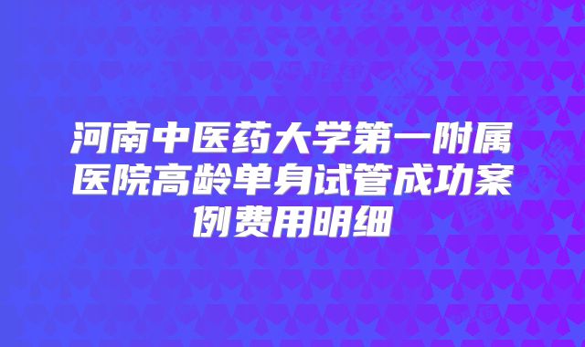 河南中医药大学第一附属医院高龄单身试管成功案例费用明细
