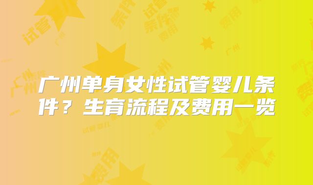广州单身女性试管婴儿条件？生育流程及费用一览