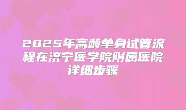 2025年高龄单身试管流程在济宁医学院附属医院详细步骤
