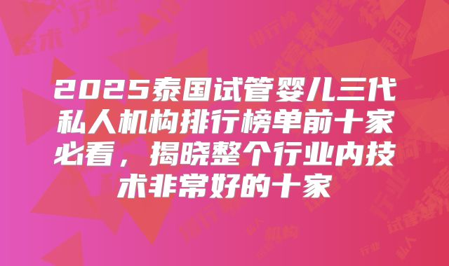 2025泰国试管婴儿三代私人机构排行榜单前十家必看,揭晓整个行业内技术非常好的十家