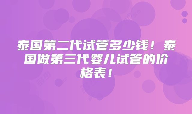 泰国第二代试管多少钱!泰国做第三代婴儿试管的价格表!