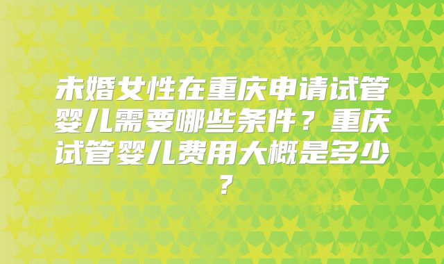未婚女性在重庆申请试管婴儿需要哪些条件？重庆试管婴儿费用大概是多少？