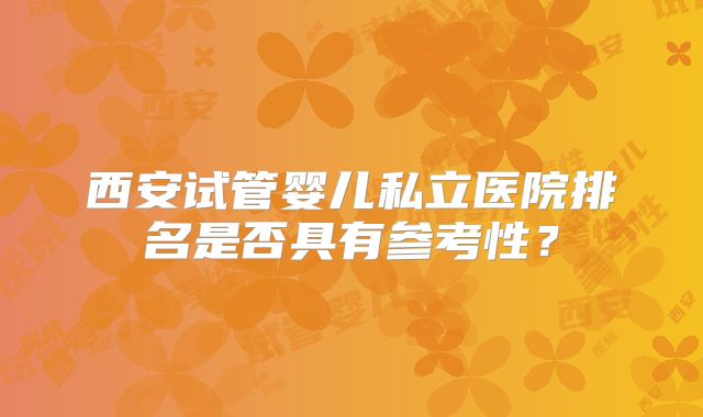 西安试管婴儿私立医院排名是否具有参考性?