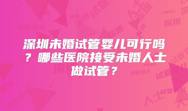 深圳未婚试管婴儿可行吗？哪些医院接受未婚人士做试管？