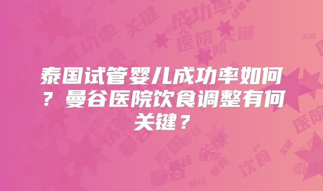 泰国试管婴儿成功率如何？曼谷医院饮食调整有何关键？
