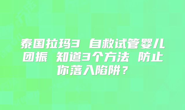 泰国拉玛3 自救试管婴儿团振 知道3个方法 防止你落入陷阱?