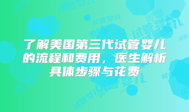 了解美国第三代试管婴儿的流程和费用,医生解析具体步骤与花费