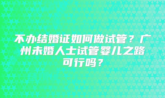 不办结婚证如何做试管?广州未婚人士试管婴儿之路可行吗?