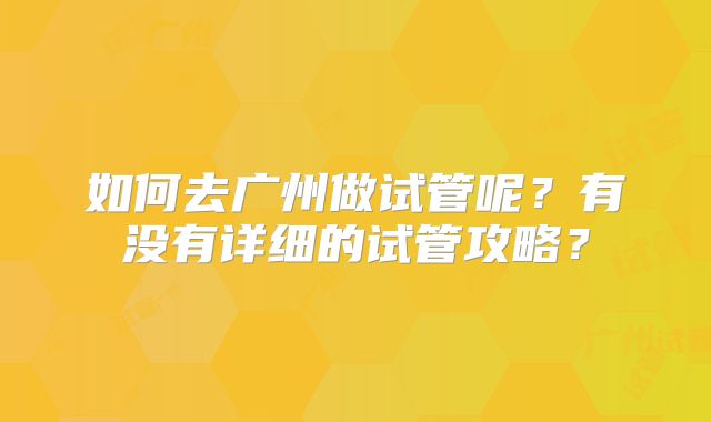 如何去广州做试管呢？有没有详细的试管攻略？