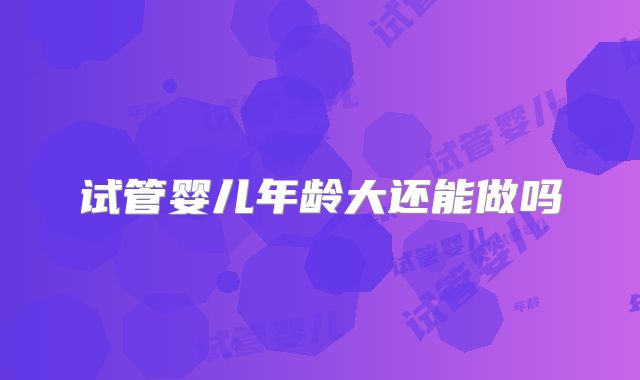 试管婴儿年龄大还能做吗