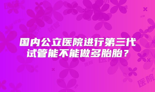 国内公立医院进行第三代试管能不能做多胎胎?