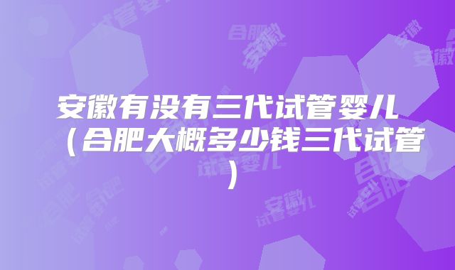 安徽有没有三代试管婴儿(合肥大概多少钱三代试管)