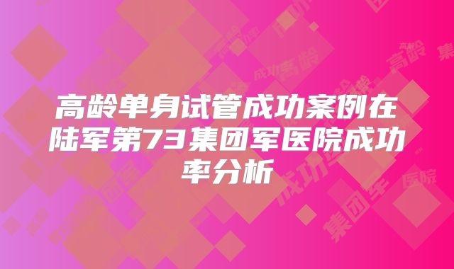 高龄单身试管成功案例在陆军第73集团军医院成功率分析
