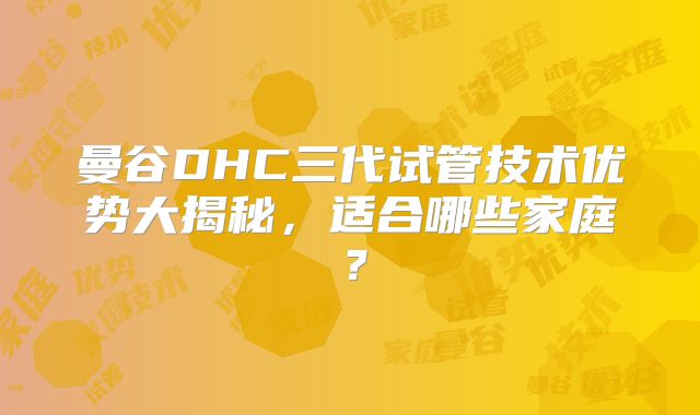 曼谷DHC三代试管技术优势大揭秘,适合哪些家庭?