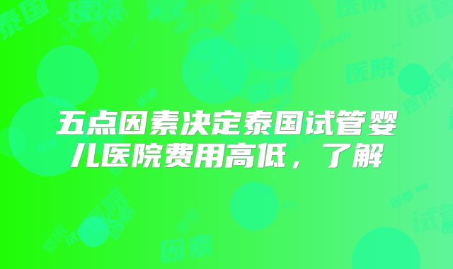 五点因素决定泰国试管婴儿医院费用高低，了解