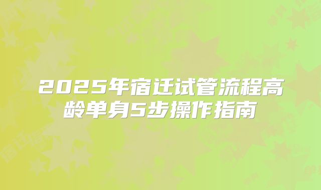 2025年宿迁试管流程高龄单身5步操作指南