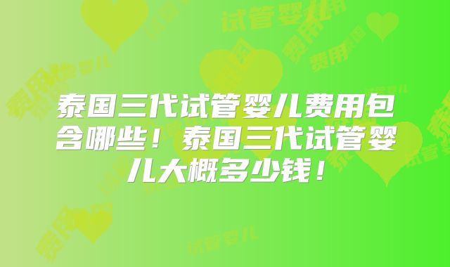 泰国三代试管婴儿费用包含哪些!泰国三代试管婴儿大概多少钱!