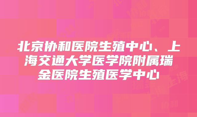 北京协和医院生殖中心、上海交通大学医学院附属瑞金医院生殖医学中心