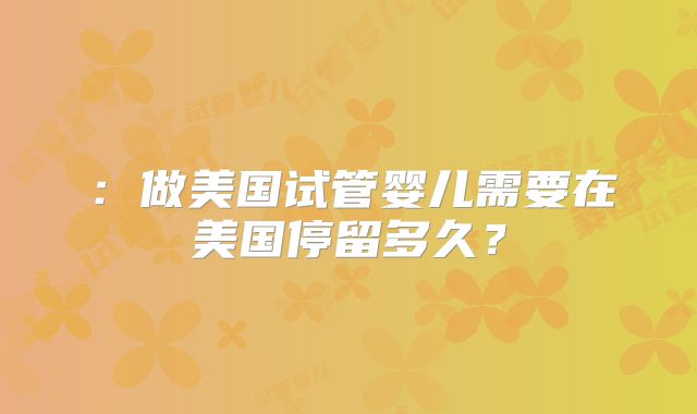 ：做美国试管婴儿需要在美国停留多久？