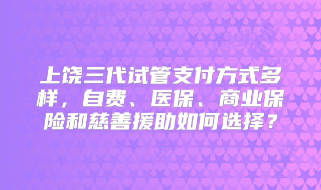 上饶三代试管支付方式多样,自费、医保、商业保险和慈善援助如何选择?
