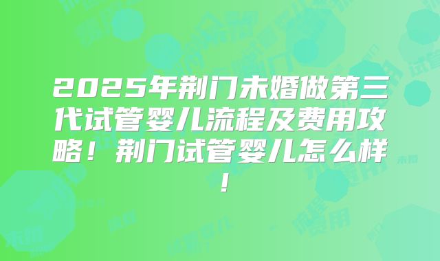 2025年荆门未婚做第三代试管婴儿流程及费用攻略!荆门试管婴儿怎么样!