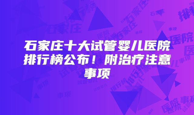 石家庄十大试管婴儿医院排行榜公布!附治疗注意事项