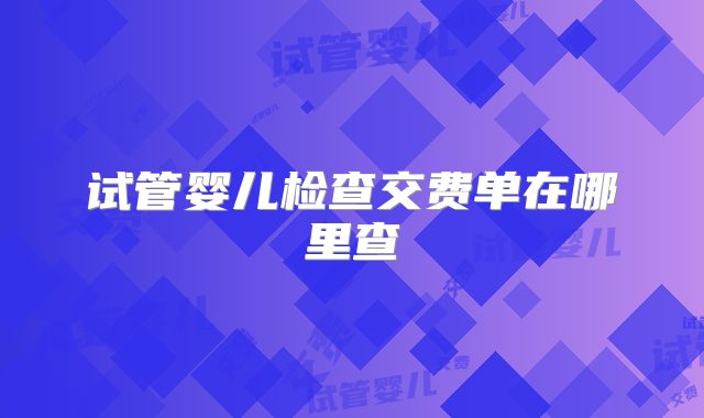 试管婴儿检查交费单在哪里查