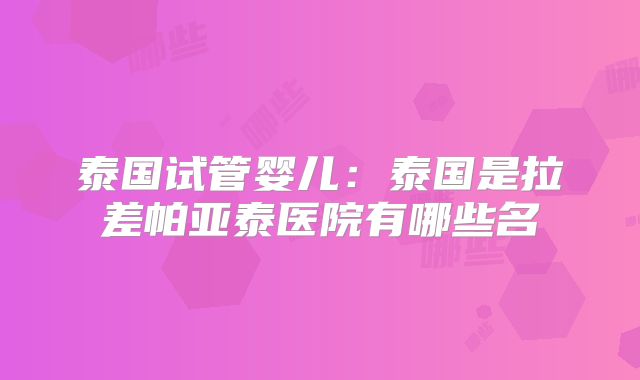 泰国试管婴儿:泰国是拉差帕亚泰医院有哪些名