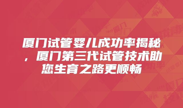 厦门试管婴儿成功率揭秘，厦门第三代试管技术助您生育之路更顺畅