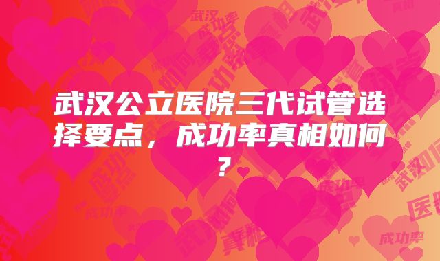 武汉公立医院三代试管选择要点，成功率真相如何？