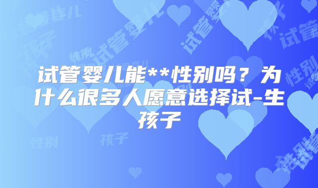 试管婴儿能**性别吗?为什么很多人愿意选择试-生孩子