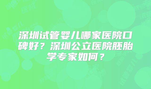 深圳试管婴儿哪家医院口碑好?深圳公立医院胚胎学专家如何?