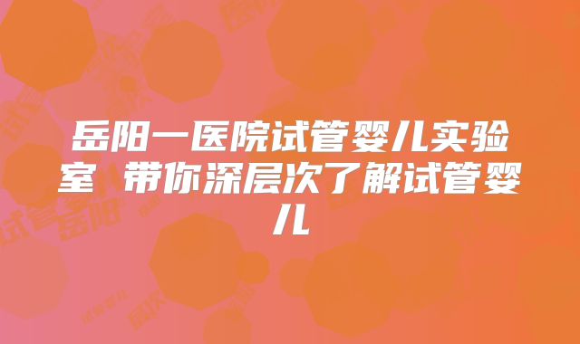 岳阳一医院试管婴儿实验室 带你深层次了解试管婴儿