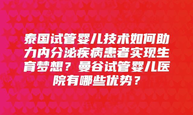 泰国试管婴儿技术如何助力内分泌疾病患者实现生育梦想？曼谷试管婴儿医院有哪些优势？