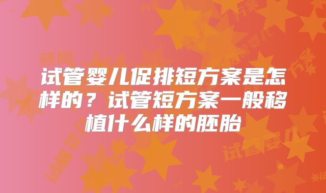 试管婴儿促排短方案是怎样的?试管短方案一般移植什么样的胚胎