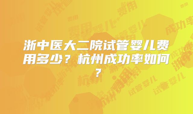 浙中医大二院试管婴儿费用多少?杭州成功率如何?