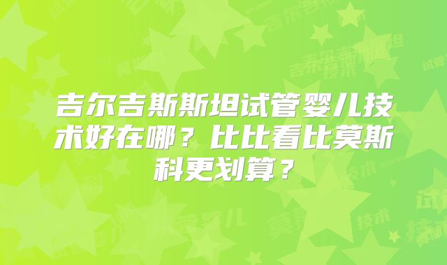 吉尔吉斯斯坦试管婴儿技术好在哪?比比看比莫斯科更划算?