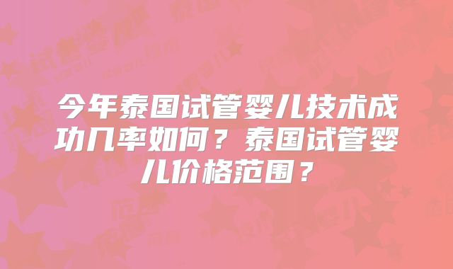 今年泰国试管婴儿技术成功几率如何?泰国试管婴儿价格范围?