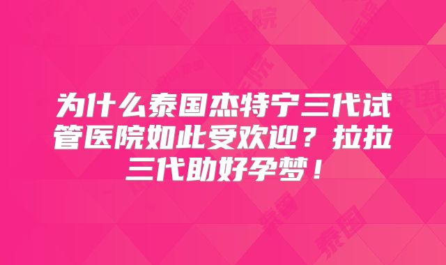 为什么泰国杰特宁三代试管医院如此受欢迎?拉拉三代助好孕梦!