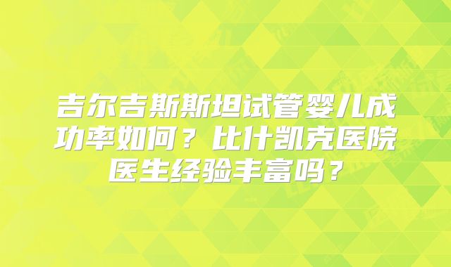 吉尔吉斯斯坦试管婴儿成功率如何?比什凯克医院医生经验丰富吗?